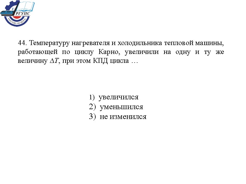 44. Температуру нагревателя и холодильника тепловой машины, работающей по циклу Карно, увеличили на одну